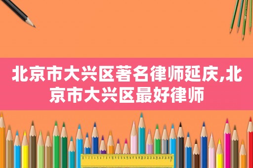 北京市大興區(qū)著名律師延慶,北京市大興區(qū)最好律師