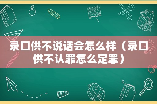 錄口供不說話會怎么樣（錄口供不認(rèn)罪怎么定罪）