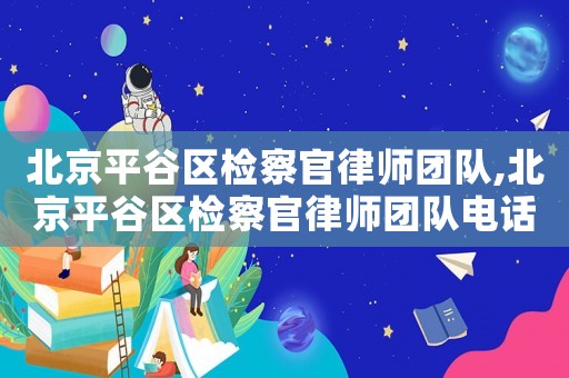 北京平谷區(qū)檢察官律師團隊,北京平谷區(qū)檢察官律師團隊電話