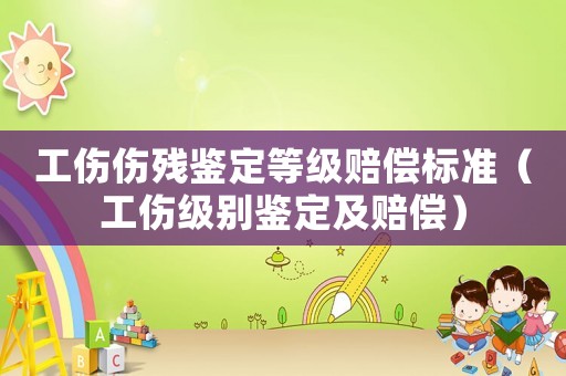 工傷傷殘鑒定等級賠償標(biāo)準(zhǔn)（工傷級別鑒定及賠償）