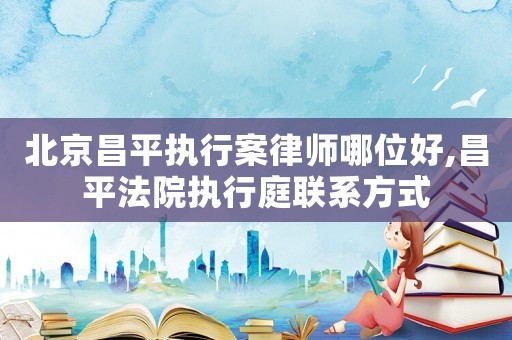 北京昌平執(zhí)行案律師哪位好,昌平法院執(zhí)行庭聯(lián)系方式