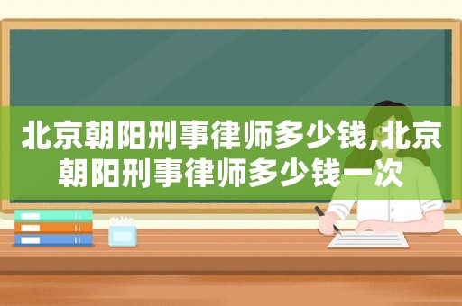 北京朝陽(yáng)刑事律師多少錢(qián),北京朝陽(yáng)刑事律師多少錢(qián)一次