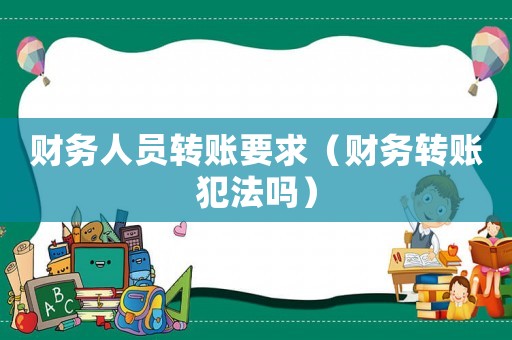 財(cái)務(wù)人員轉(zhuǎn)賬要求（財(cái)務(wù)轉(zhuǎn)賬犯法嗎）