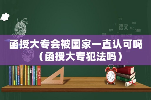 函授大專會(huì)被國家一直認(rèn)可嗎（函授大專犯法嗎）