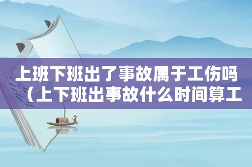 上班下班出了事故屬于工傷嗎（上下班出事故什么時(shí)間算工傷嗎）