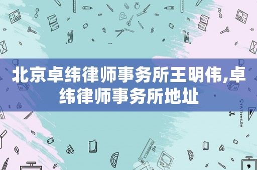 北京卓緯律師事務(wù)所王明偉,卓緯律師事務(wù)所地址
