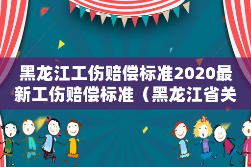 黑龍江工傷賠償標(biāo)準(zhǔn)2020最新工傷賠償標(biāo)準(zhǔn)（黑龍江省關(guān)于審理工傷賠償案件）