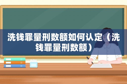 洗錢罪量刑數(shù)額如何認(rèn)定（洗錢罪量刑數(shù)額）