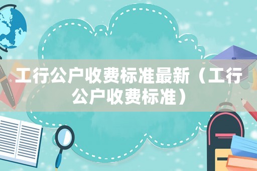 工行公戶收費標(biāo)準(zhǔn)最新（工行公戶收費標(biāo)準(zhǔn)）
