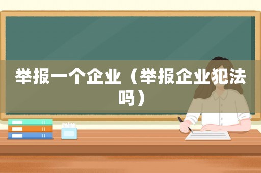 舉報一個企業(yè)（舉報企業(yè)犯法嗎）