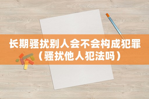 長(zhǎng)期騷擾別人會(huì)不會(huì)構(gòu)成犯罪（騷擾他人犯法嗎）