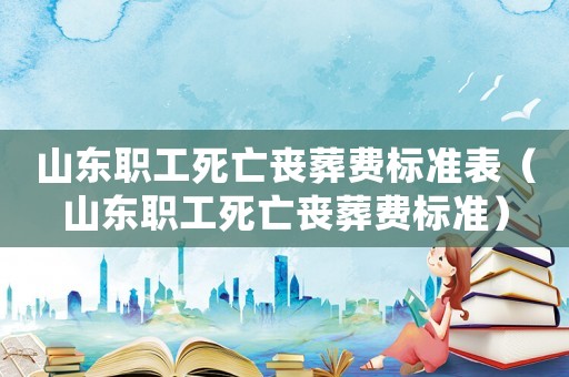 山東職工死亡喪葬費(fèi)標(biāo)準(zhǔn)表（山東職工死亡喪葬費(fèi)標(biāo)準(zhǔn)）
