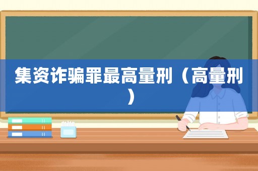 集資詐騙罪最高量刑（高量刑）
