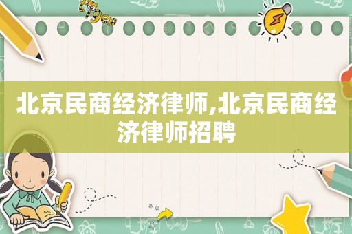 北京民商經(jīng)濟(jì)律師,北京民商經(jīng)濟(jì)律師招聘