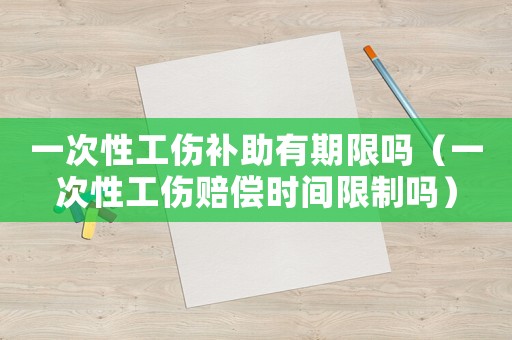 一次性工傷補(bǔ)助有期限嗎（一次性工傷賠償時間限制嗎）