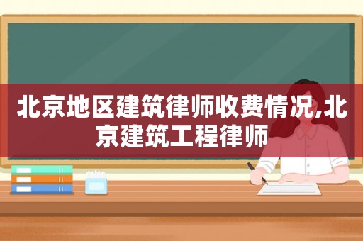 北京地區(qū)建筑律師收費(fèi)情況,北京建筑工程律師