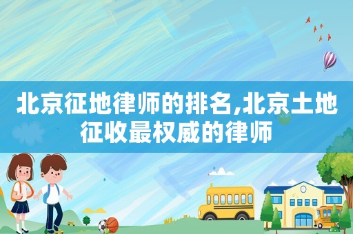 北京征地律師的排名,北京土地征收最權(quán)威的律師