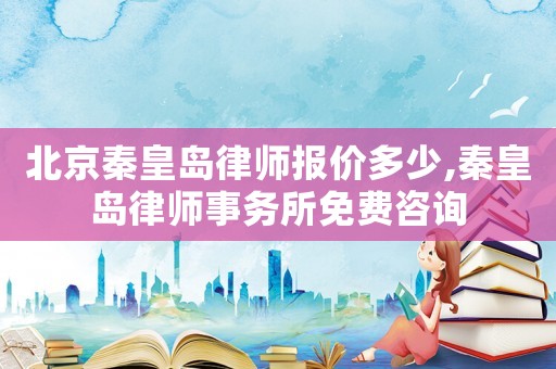 北京秦皇島律師報(bào)價(jià)多少,秦皇島律師事務(wù)所免費(fèi)咨詢