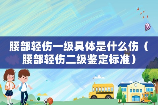 腰部輕傷一級具體是什么傷（腰部輕傷二級鑒定標(biāo)準(zhǔn)）
