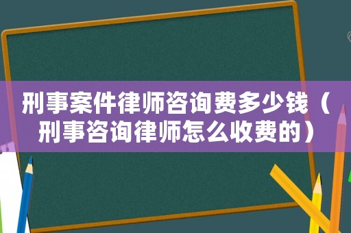 刑事案件律師咨詢費(fèi)多少錢（刑事咨詢律師怎么收費(fèi)的）