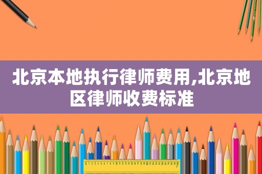 北京本地執(zhí)行律師費(fèi)用,北京地區(qū)律師收費(fèi)標(biāo)準(zhǔn)