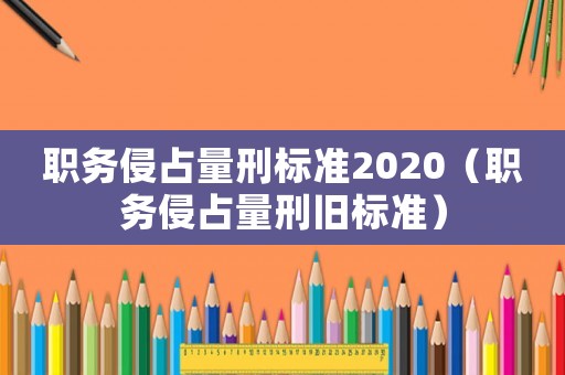 職務(wù)侵占量刑標準2020（職務(wù)侵占量刑舊標準）