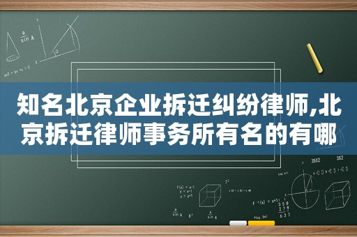 知名北京企業(yè)拆遷糾紛律師,北京拆遷律師事務(wù)所有名的有哪些?