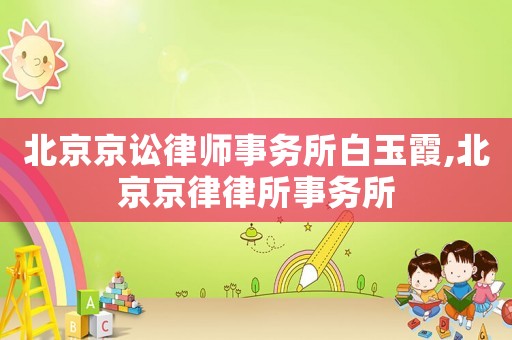 北京京訟律師事務(wù)所白玉霞,北京京律律所事務(wù)所