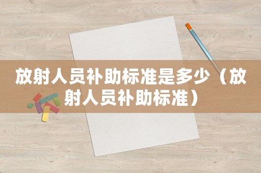 放射人員補(bǔ)助標(biāo)準(zhǔn)是多少（放射人員補(bǔ)助標(biāo)準(zhǔn)）