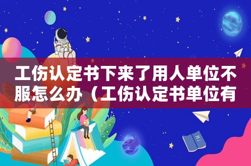 工傷認(rèn)定書下來了用人單位不服怎么辦（工傷認(rèn)定書單位有異意怎么辦）