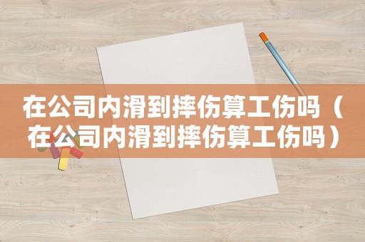 在公司內(nèi)滑到摔傷算工傷嗎（在公司內(nèi)滑到摔傷算工傷嗎）