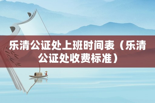 樂清公證處上班時(shí)間表（樂清公證處收費(fèi)標(biāo)準(zhǔn)）