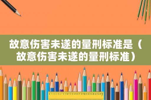故意傷害未遂的量刑標(biāo)準(zhǔn)是（故意傷害未遂的量刑標(biāo)準(zhǔn)）