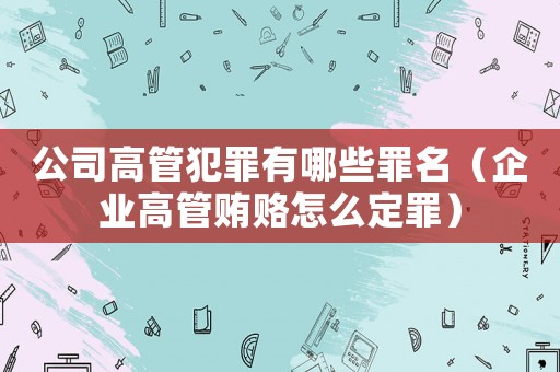 公司高管犯罪有哪些罪名（企業(yè)高管賄賂怎么定罪）