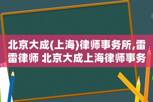 北京大成(上海)律師事務(wù)所,雷雷律師 北京大成上海律師事務(wù)所