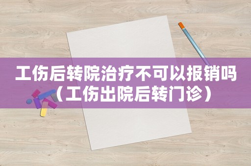 工傷后轉(zhuǎn)院治療不可以報(bào)銷嗎（工傷出院后轉(zhuǎn)門診）