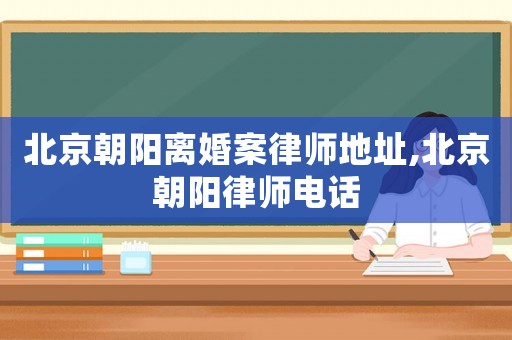 北京朝陽(yáng)離婚案律師地址,北京朝陽(yáng)律師電話(huà)