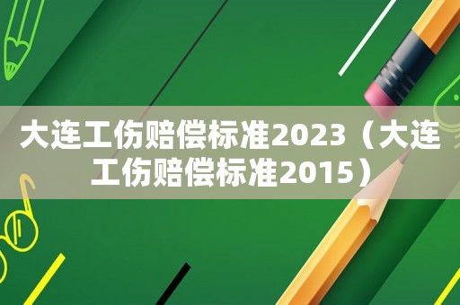 大連工傷賠償標(biāo)準(zhǔn)2023（大連工傷賠償標(biāo)準(zhǔn)2015）