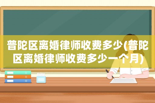 普陀區(qū)離婚律師收費(fèi)多少(普陀區(qū)離婚律師收費(fèi)多少一個(gè)月)