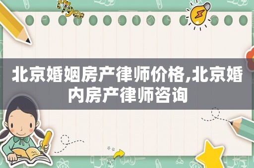 北京婚姻房產(chǎn)律師價(jià)格,北京婚內(nèi)房產(chǎn)律師咨詢