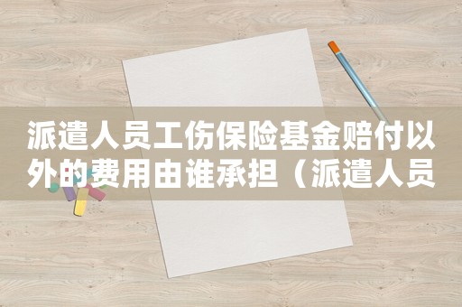 派遣人員工傷保險(xiǎn)基金賠付以外的費(fèi)用由誰(shuí)承擔(dān)（派遣人員工傷）