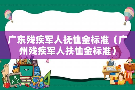 廣東殘疾軍人撫恤金標準（廣州殘疾軍人扶恤金標準）