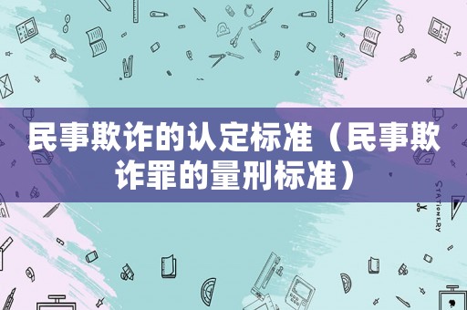 民事欺詐的認(rèn)定標(biāo)準(zhǔn)（民事欺詐罪的量刑標(biāo)準(zhǔn)）