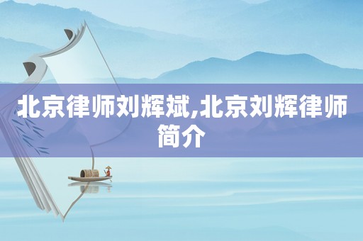 北京律師劉輝斌,北京劉輝律師簡(jiǎn)介