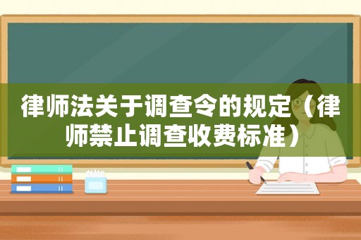 律師法關(guān)于調(diào)查令的規(guī)定（律師禁止調(diào)查收費(fèi)標(biāo)準(zhǔn)）