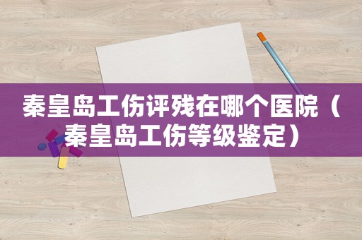 秦皇島工傷評(píng)殘?jiān)谀膫€(gè)醫(yī)院（秦皇島工傷等級(jí)鑒定）