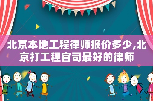 北京本地工程律師報價多少,北京打工程官司最好的律師