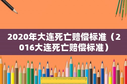 2020年大連死亡賠償標(biāo)準(zhǔn)（2016大連死亡賠償標(biāo)準(zhǔn)）