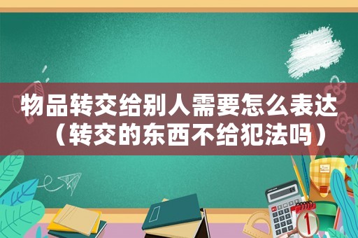 物品轉(zhuǎn)交給別人需要怎么表達（轉(zhuǎn)交的東西不給犯法嗎）