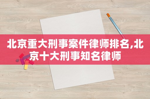 北京重大刑事案件律師排名,北京十大刑事知名律師